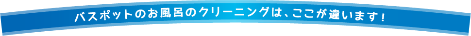 バスポットのお風呂クリーニングはここが違います