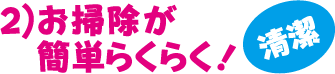 2）お掃除が簡単らくらく！